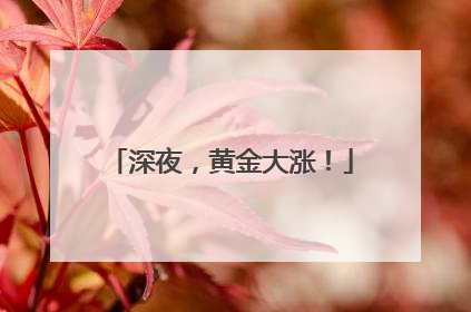 深夜，黄金大涨！