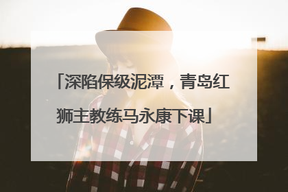 深陷保级泥潭，青岛红狮主教练马永康下课