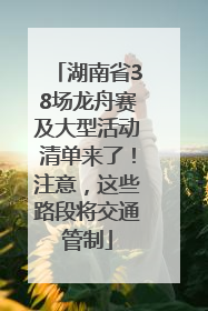 湖南省38场龙舟赛及大型活动清单来了！注意，这些路段将交通管制