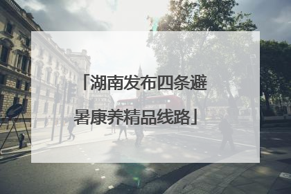 湖南发布四条避暑康养精品线路