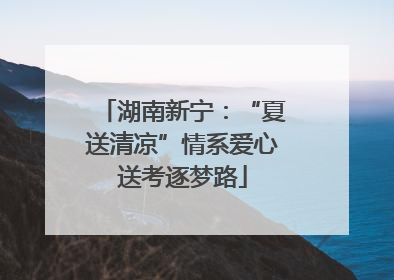 湖南新宁：“夏送清凉”情系爱心送考逐梦路