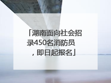 湖南面向社会招录450名消防员，即日起报名