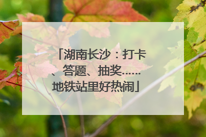 湖南长沙：打卡、答题、抽奖……地铁站里好热闹