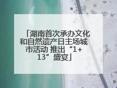 湖南首次承办文化和自然遗产日主场城市活动 推出“1+13”盛宴