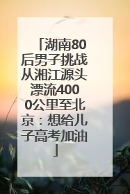 湖南80后男子挑战从湘江源头漂流4000公里至北京：想给儿子高考加油