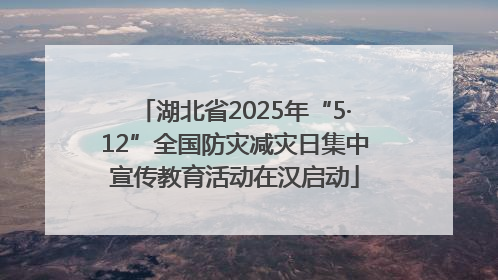 湖北省2025年“5·12”全国防灾减灾日集中宣传教育活动在汉启动