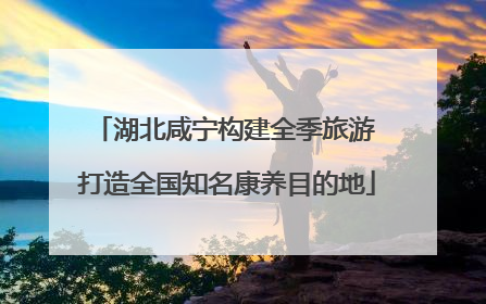 湖北咸宁构建全季旅游 打造全国知名康养目的地
