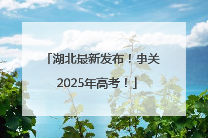 湖北最新发布！事关2025年高考！