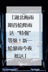 湖北梅雨期首轮降雨达“特强”等级！新一轮暴雨今夜抵达