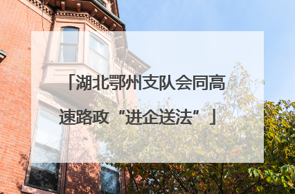 湖北鄂州支队会同高速路政“进企送法”