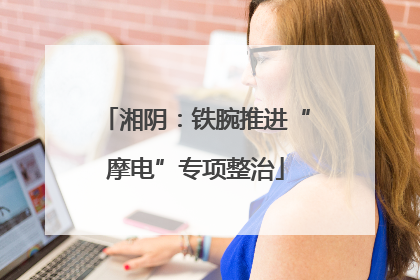 湘阴：铁腕推进“摩电”专项整治