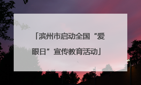 滨州市启动全国“爱眼日”宣传教育活动