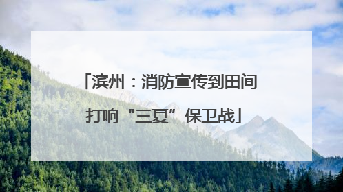 滨州：消防宣传到田间 打响“三夏”保卫战