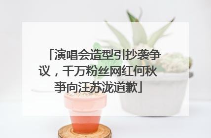 演唱会造型引抄袭争议，千万粉丝网红何秋亊向汪苏泷道歉