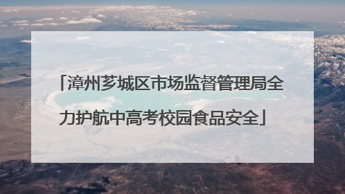 漳州芗城区市场监督管理局全力护航中高考校园食品安全