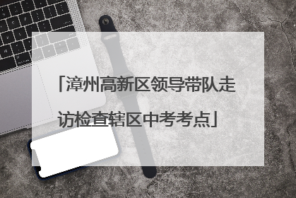 漳州高新区领导带队走访检查辖区中考考点