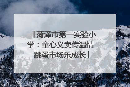 菏泽市第一实验小学：童心义卖传温情 跳蚤市场乐成长