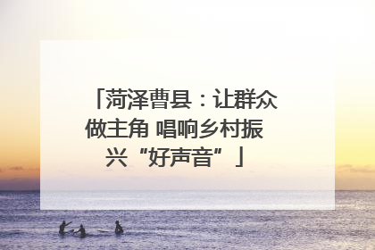 菏泽曹县：让群众做主角 唱响乡村振兴“好声音”