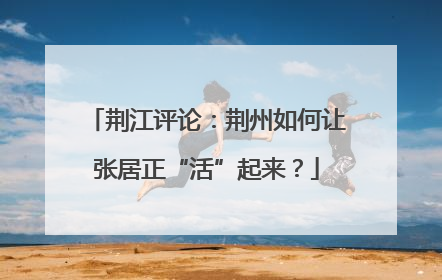 荆江评论：荆州如何让张居正“活”起来？