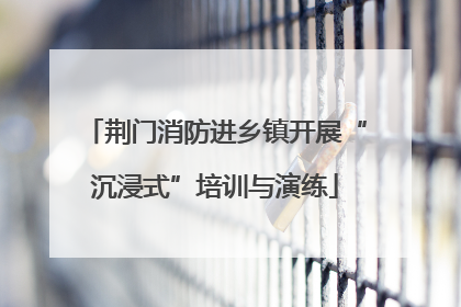 荆门消防进乡镇开展“沉浸式”培训与演练