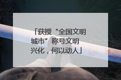 获授“全国文明城市”称号文明 兴化，何以动人