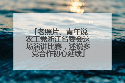老照片、青年说 农工党浙江省委会这场演讲比赛，述说多党合作初心延续