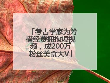 考古学家为筹措经费拥抱短视频，成200万粉丝美食大V
