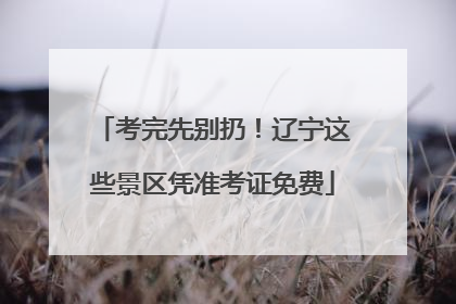考完先别扔！辽宁这些景区凭准考证免费