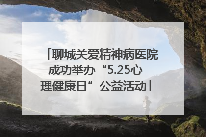 聊城关爱精神病医院成功举办“5.25心理健康日”公益活动
