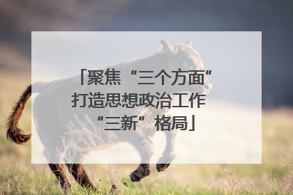 聚焦“三个方面” 打造思想政治工作“三新”格局
