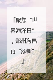 聚焦“世界海洋日”，郑州海昌再“添新”