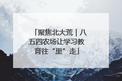 聚焦北大荒｜八五四农场让学习教育往“里”走