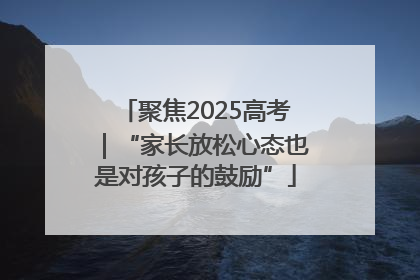 聚焦2025高考｜“家长放松心态也是对孩子的鼓励”