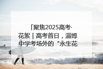 聚焦2025高考·花絮｜高考首日，淄博中学考场外的“永生花”传递温暖与祝福