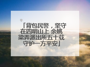 背包民警，坚守在四明山上 余姚梁弄派出所五十载守护一方平安