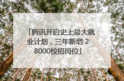 腾讯开启史上最大就业计划，三年新增 28000校招岗位