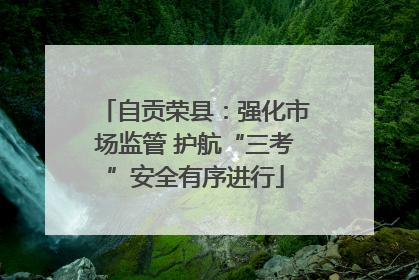 自贡荣县：强化市场监管 护航“三考”安全有序进行