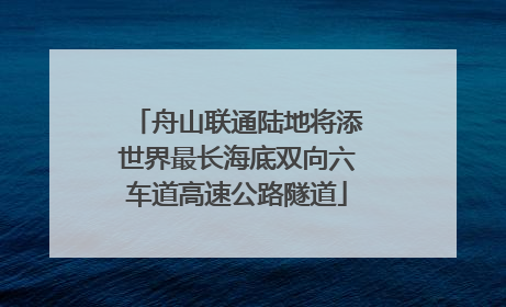 舟山联通陆地将添世界最长海底双向六车道高速公路隧道