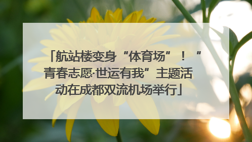 航站楼变身“体育场”！“青春志愿·世运有我”主题活动在成都双流机场举行