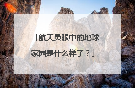 航天员眼中的地球家园是什么样子？