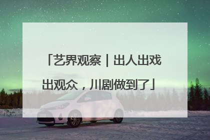 艺界观察｜出人出戏出观众，川剧做到了