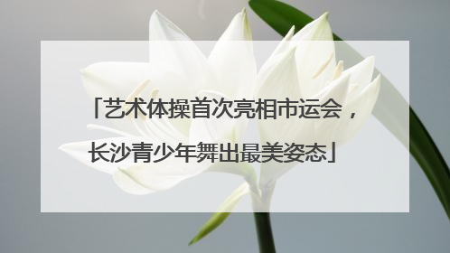 艺术体操首次亮相市运会，长沙青少年舞出最美姿态