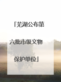 芜湖公布第六批市级文物保护单位