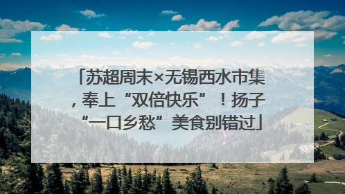 苏超周末×无锡西水市集，奉上“双倍快乐”！扬子“一口乡愁”美食别错过
