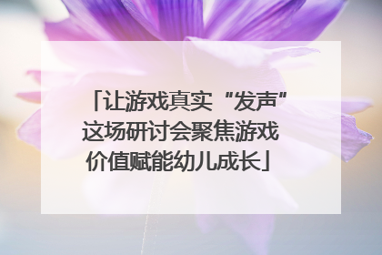 让游戏真实“发声” 这场研讨会聚焦游戏价值赋能幼儿成长