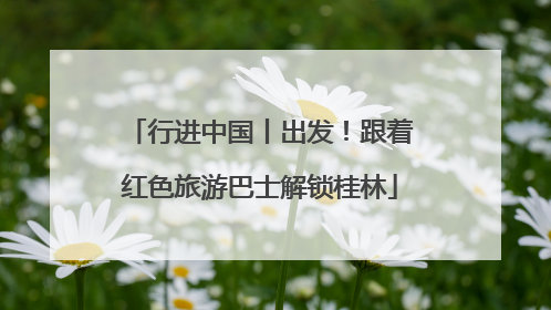 行进中国丨出发！跟着红色旅游巴士解锁桂林