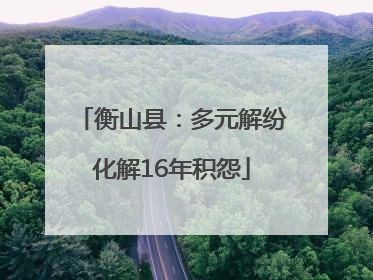 衡山县：多元解纷化解16年积怨