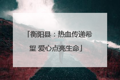 衡阳县：热血传递希望 爱心点亮生命