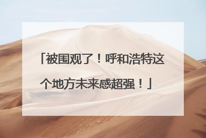 被围观了！呼和浩特这个地方未来感超强！