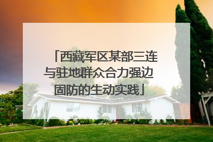 西藏军区某部三连与驻地群众合力强边固防的生动实践